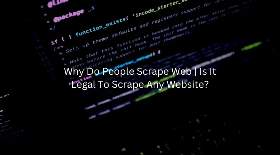 Why Do People Scrape Web | Is It Legal To Scrape Any Website?